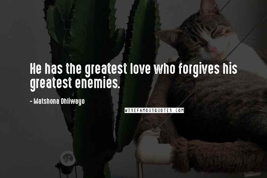 Matshona Dhliwayo Quotes: He has the greatest love who forgives his greatest enemies.