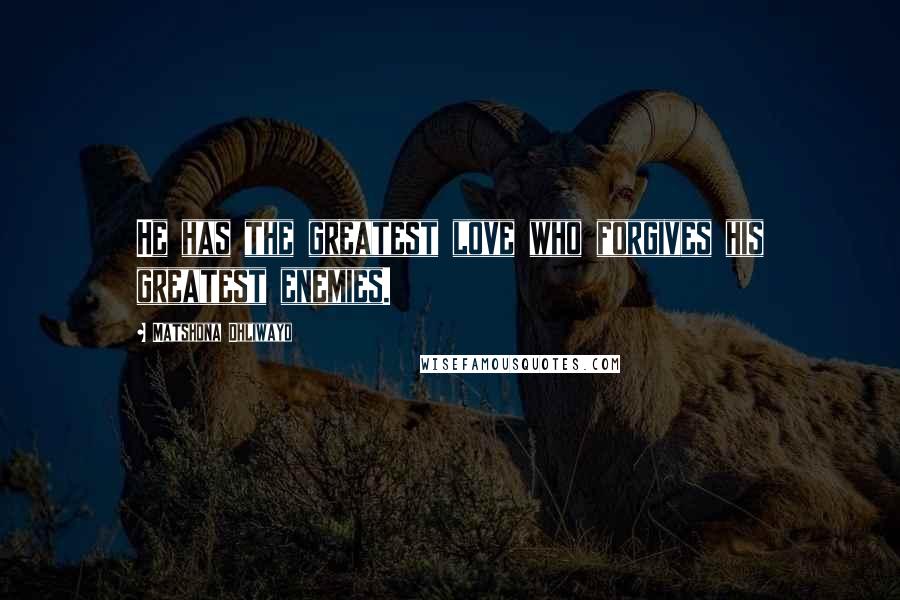 Matshona Dhliwayo Quotes: He has the greatest love who forgives his greatest enemies.