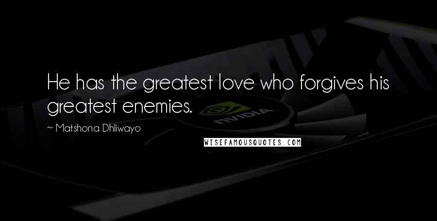 Matshona Dhliwayo Quotes: He has the greatest love who forgives his greatest enemies.