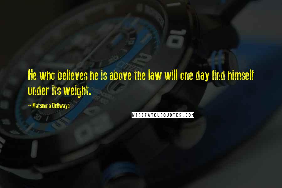 Matshona Dhliwayo Quotes: He who believes he is above the law will one day find himself under its weight.