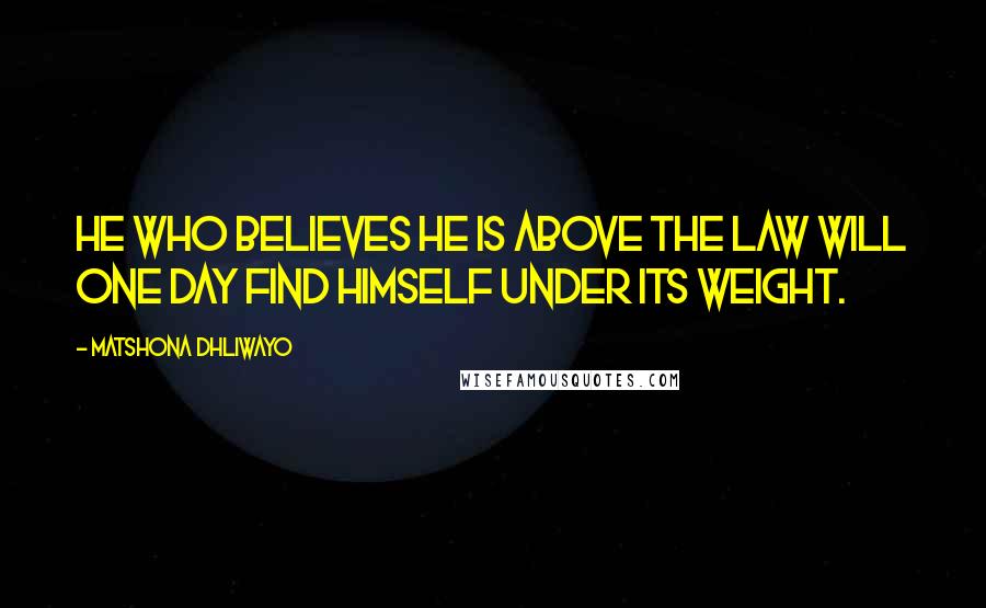 Matshona Dhliwayo Quotes: He who believes he is above the law will one day find himself under its weight.