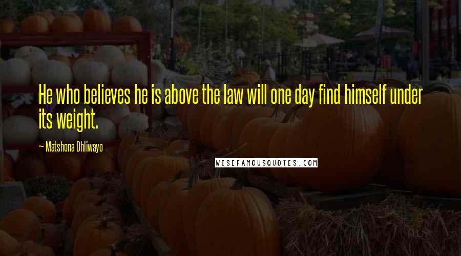 Matshona Dhliwayo Quotes: He who believes he is above the law will one day find himself under its weight.