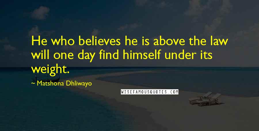 Matshona Dhliwayo Quotes: He who believes he is above the law will one day find himself under its weight.