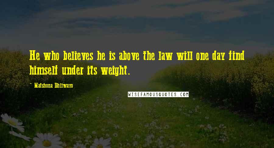 Matshona Dhliwayo Quotes: He who believes he is above the law will one day find himself under its weight.