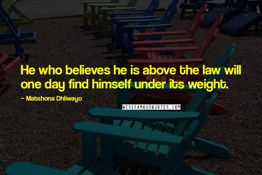 Matshona Dhliwayo Quotes: He who believes he is above the law will one day find himself under its weight.