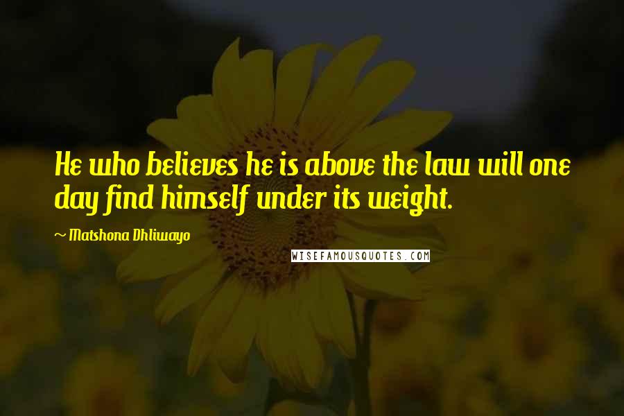 Matshona Dhliwayo Quotes: He who believes he is above the law will one day find himself under its weight.