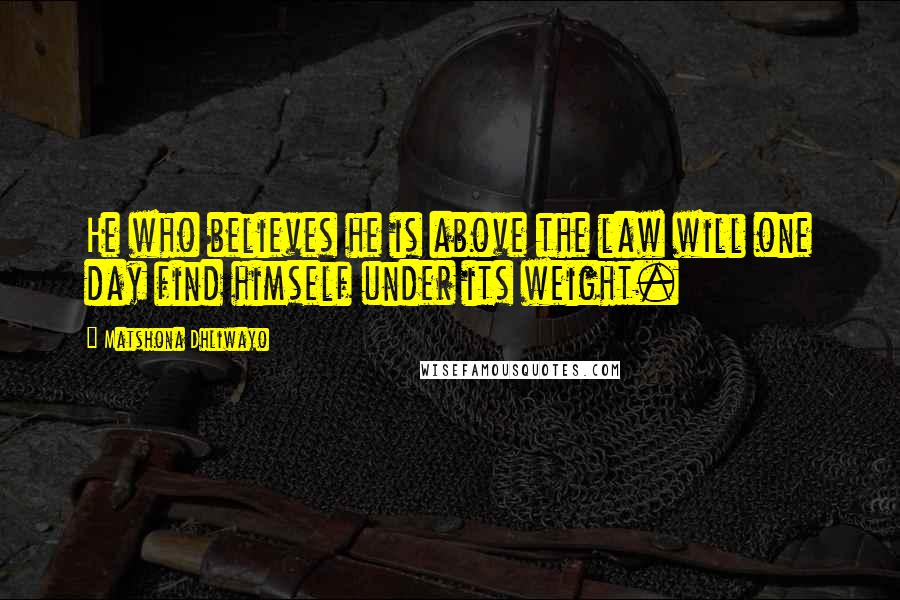Matshona Dhliwayo Quotes: He who believes he is above the law will one day find himself under its weight.