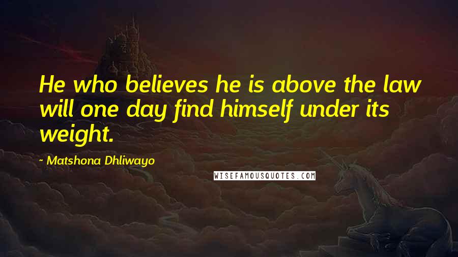 Matshona Dhliwayo Quotes: He who believes he is above the law will one day find himself under its weight.