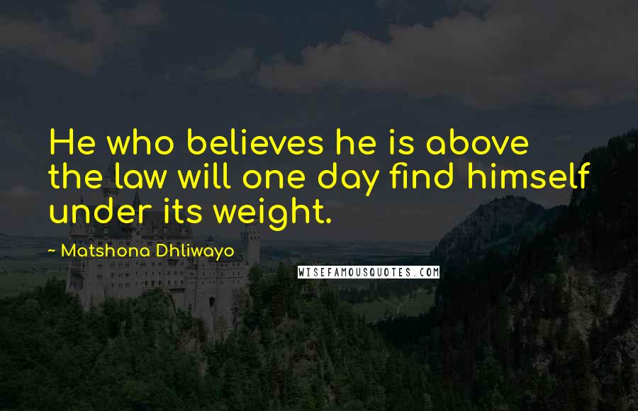 Matshona Dhliwayo Quotes: He who believes he is above the law will one day find himself under its weight.