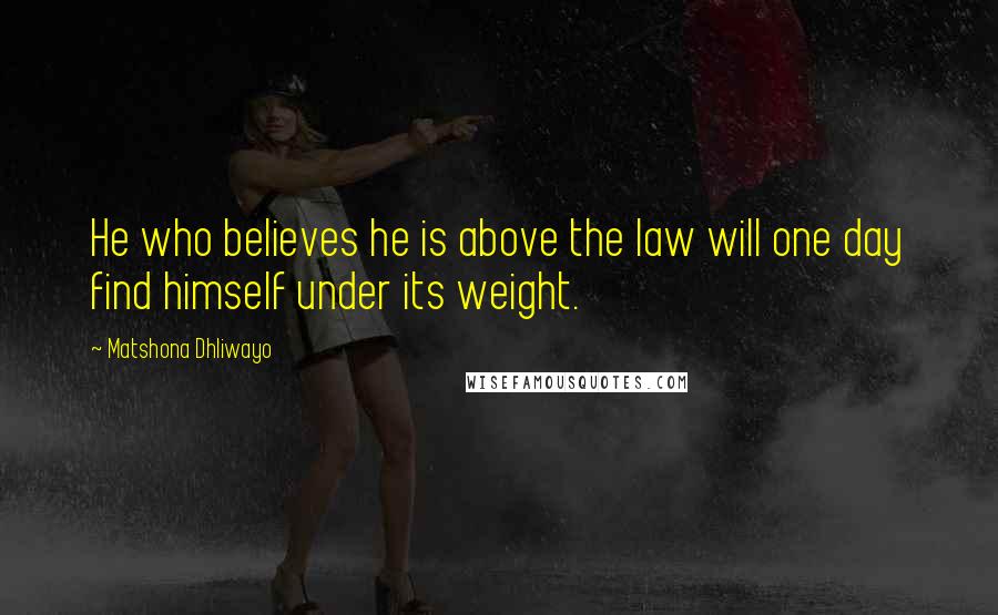 Matshona Dhliwayo Quotes: He who believes he is above the law will one day find himself under its weight.