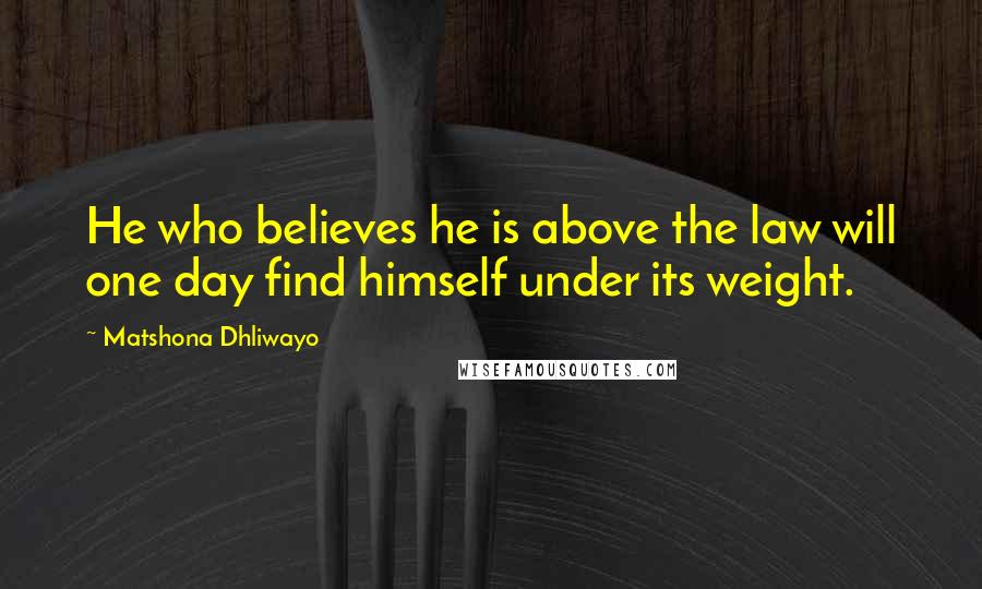 Matshona Dhliwayo Quotes: He who believes he is above the law will one day find himself under its weight.