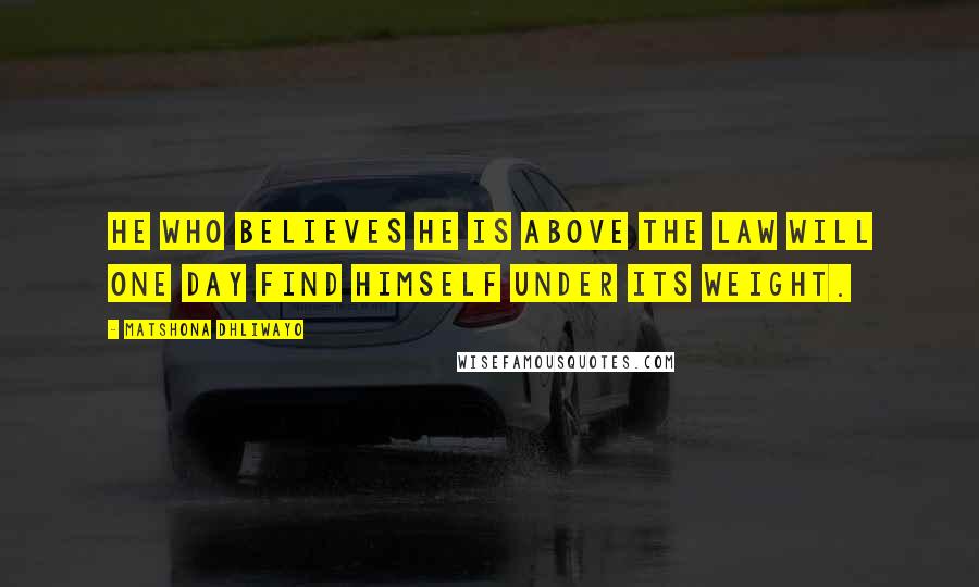 Matshona Dhliwayo Quotes: He who believes he is above the law will one day find himself under its weight.