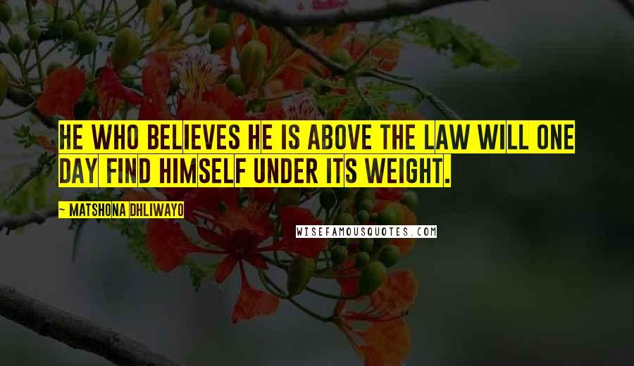 Matshona Dhliwayo Quotes: He who believes he is above the law will one day find himself under its weight.