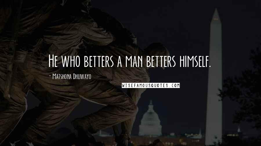 Matshona Dhliwayo Quotes: He who betters a man betters himself.