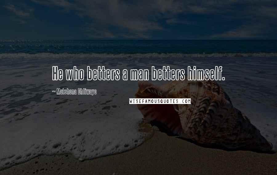 Matshona Dhliwayo Quotes: He who betters a man betters himself.