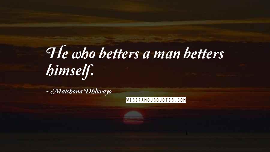 Matshona Dhliwayo Quotes: He who betters a man betters himself.