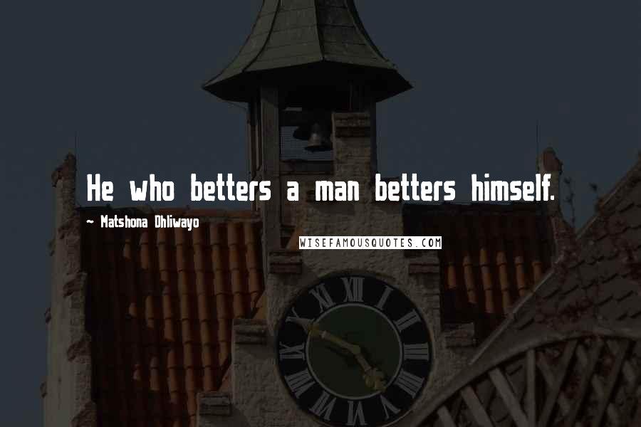 Matshona Dhliwayo Quotes: He who betters a man betters himself.