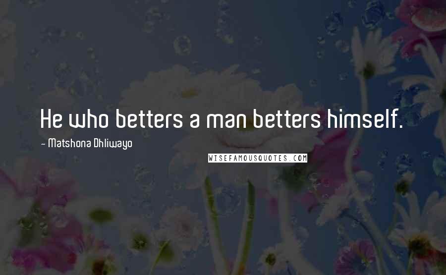 Matshona Dhliwayo Quotes: He who betters a man betters himself.