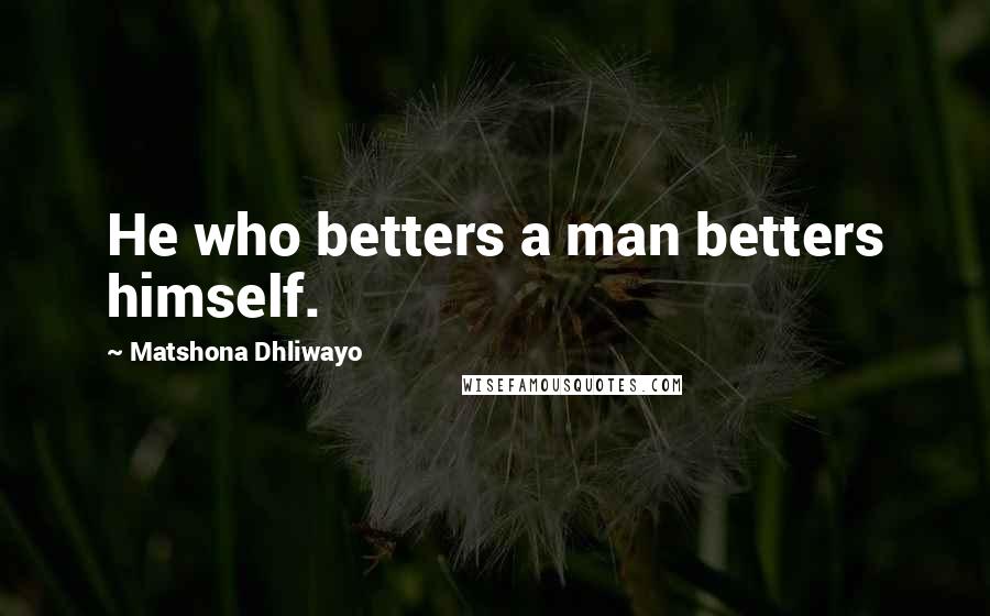 Matshona Dhliwayo Quotes: He who betters a man betters himself.