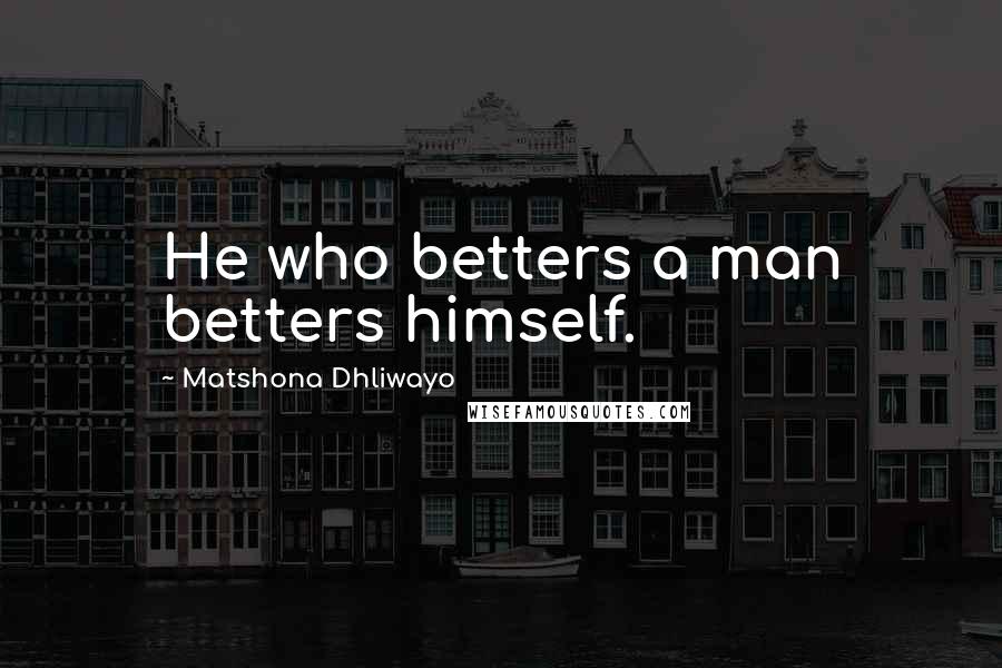 Matshona Dhliwayo Quotes: He who betters a man betters himself.