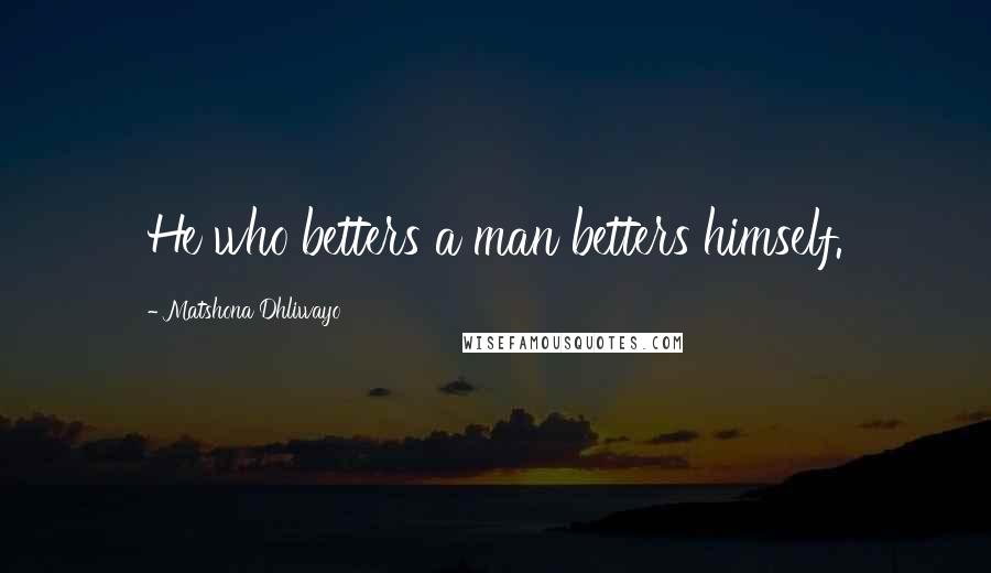 Matshona Dhliwayo Quotes: He who betters a man betters himself.