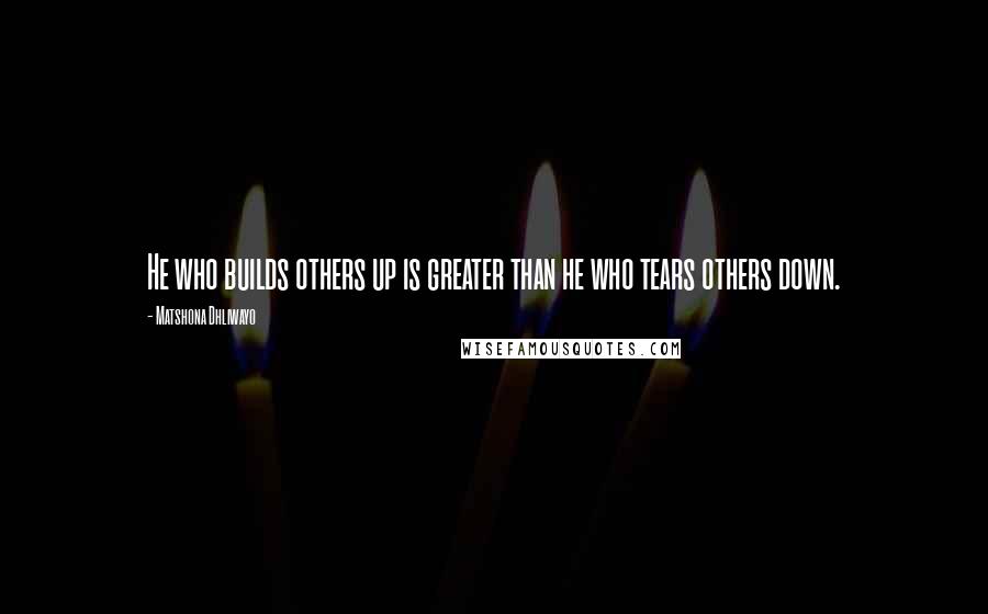 Matshona Dhliwayo Quotes: He who builds others up is greater than he who tears others down.