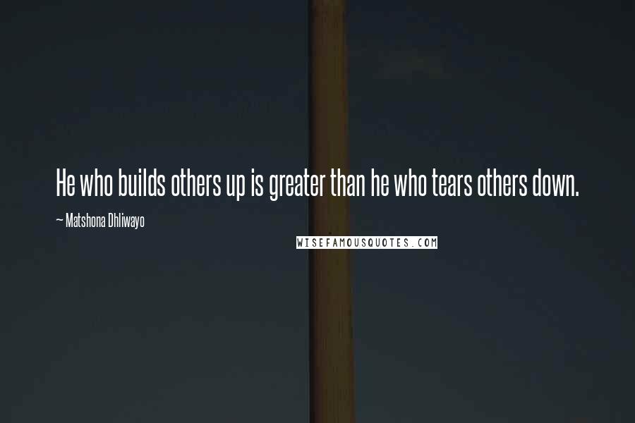 Matshona Dhliwayo Quotes: He who builds others up is greater than he who tears others down.