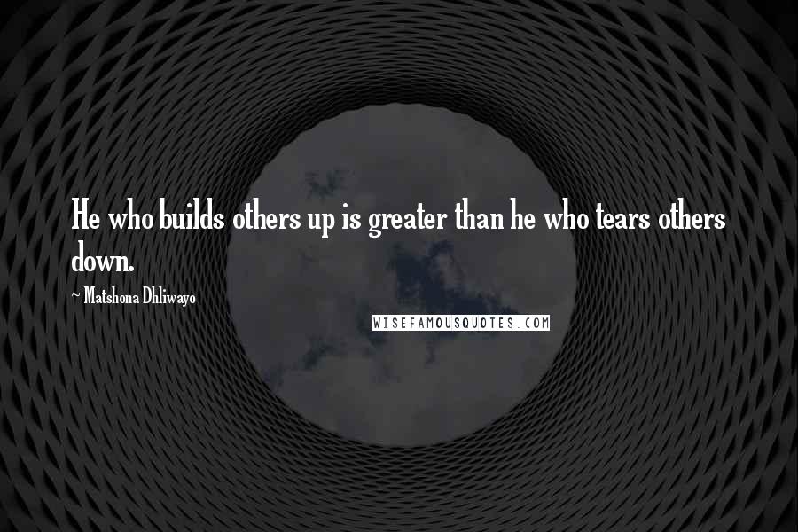 Matshona Dhliwayo Quotes: He who builds others up is greater than he who tears others down.