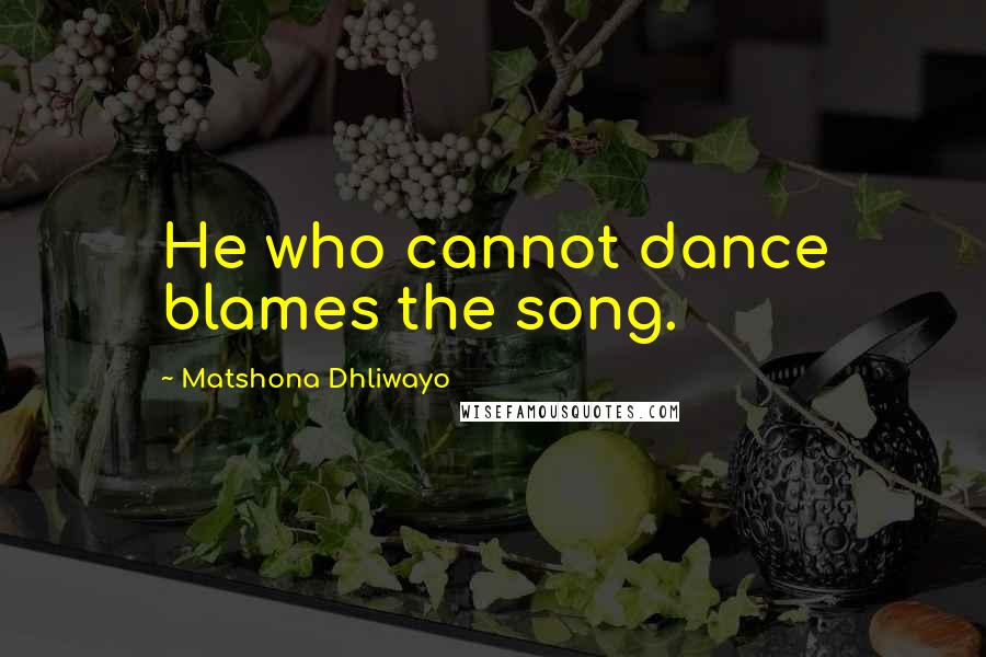 Matshona Dhliwayo Quotes: He who cannot dance blames the song.