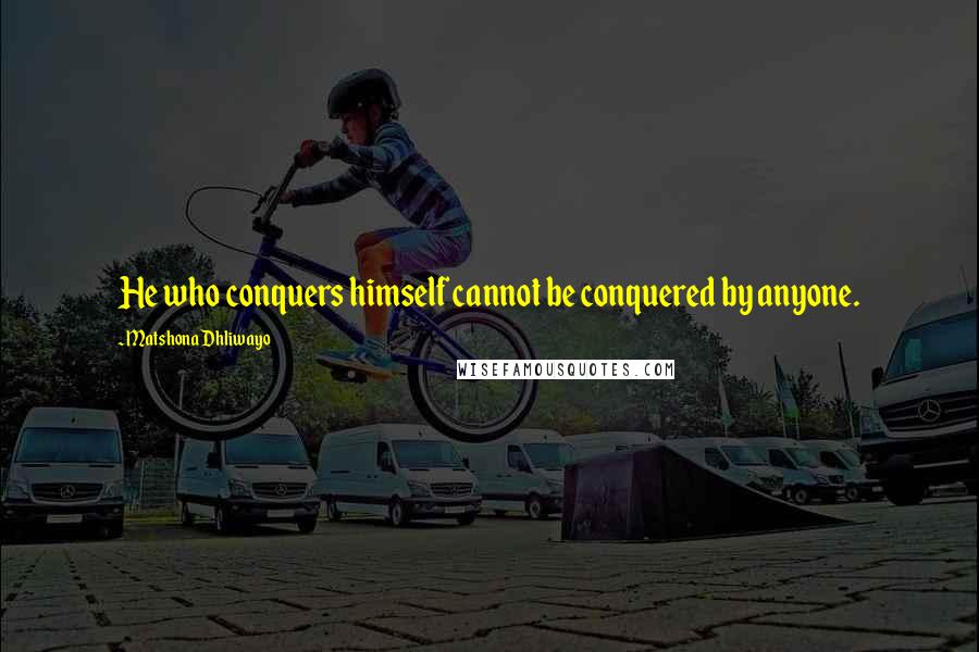 Matshona Dhliwayo Quotes: He who conquers himself cannot be conquered by anyone.