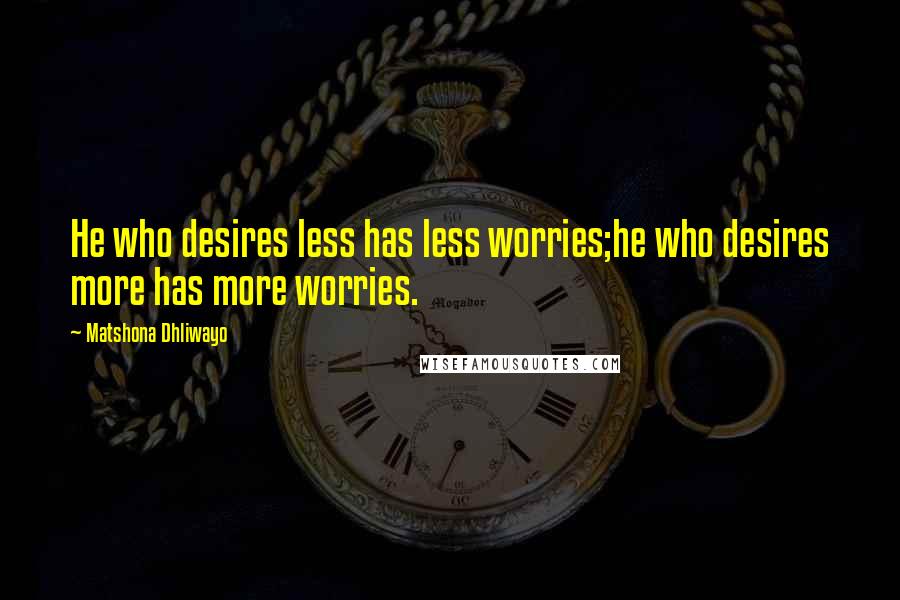 Matshona Dhliwayo Quotes: He who desires less has less worries;he who desires more has more worries.