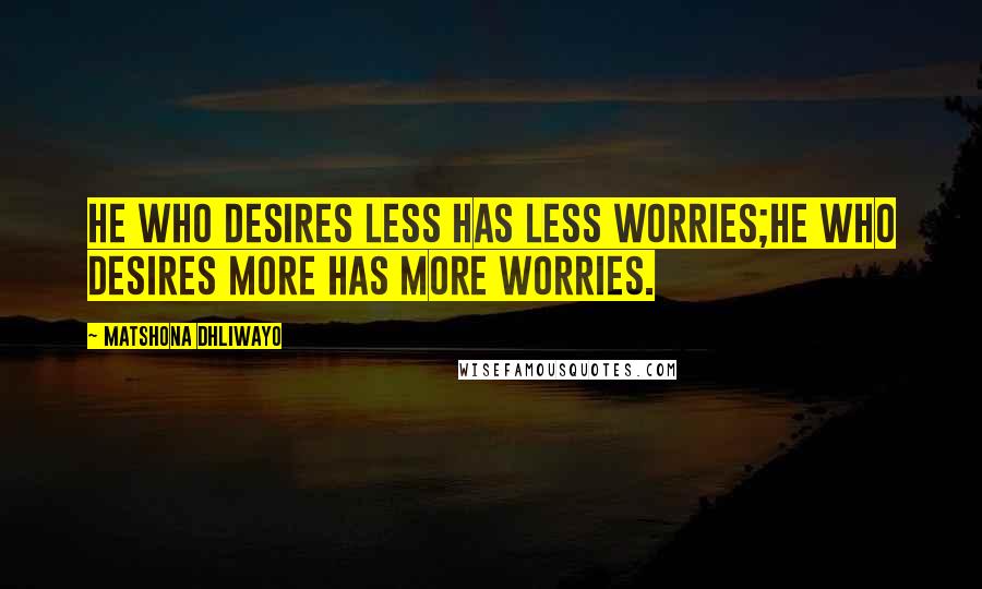 Matshona Dhliwayo Quotes: He who desires less has less worries;he who desires more has more worries.