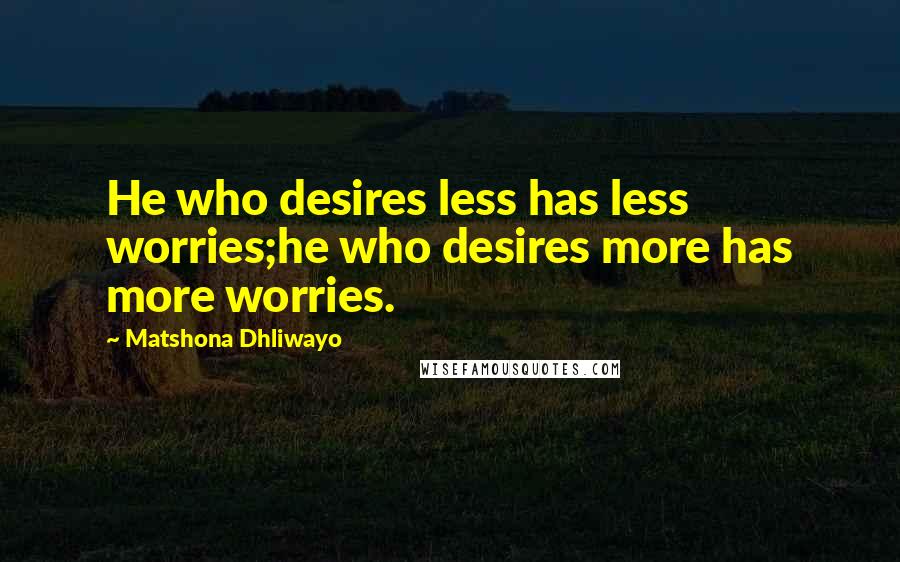 Matshona Dhliwayo Quotes: He who desires less has less worries;he who desires more has more worries.