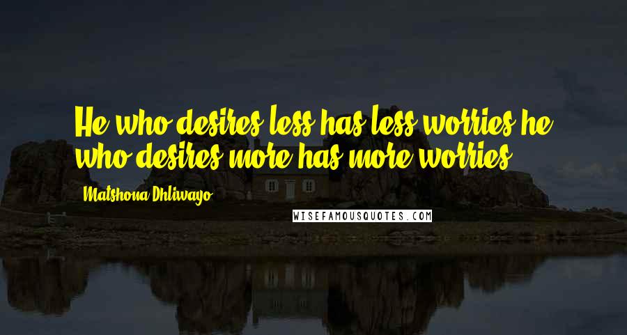 Matshona Dhliwayo Quotes: He who desires less has less worries;he who desires more has more worries.