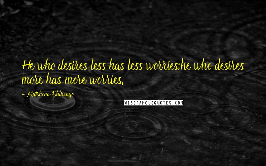 Matshona Dhliwayo Quotes: He who desires less has less worries;he who desires more has more worries.