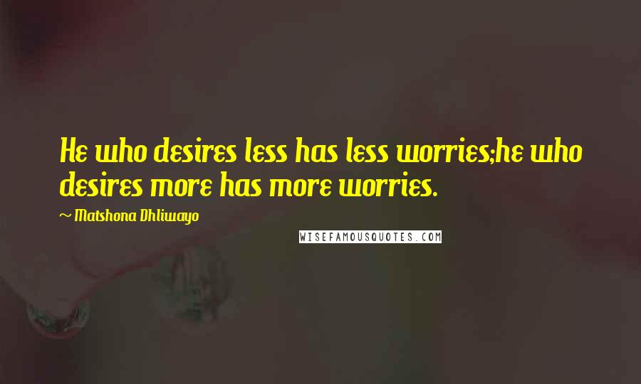 Matshona Dhliwayo Quotes: He who desires less has less worries;he who desires more has more worries.