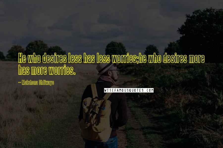 Matshona Dhliwayo Quotes: He who desires less has less worries;he who desires more has more worries.