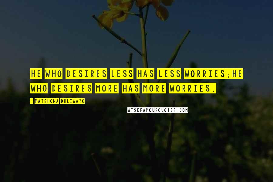 Matshona Dhliwayo Quotes: He who desires less has less worries;he who desires more has more worries.