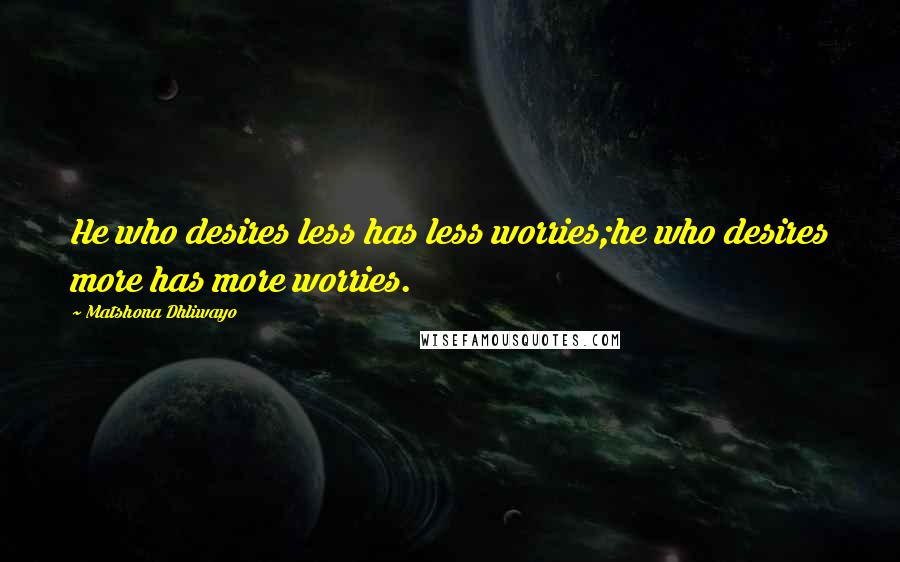 Matshona Dhliwayo Quotes: He who desires less has less worries;he who desires more has more worries.