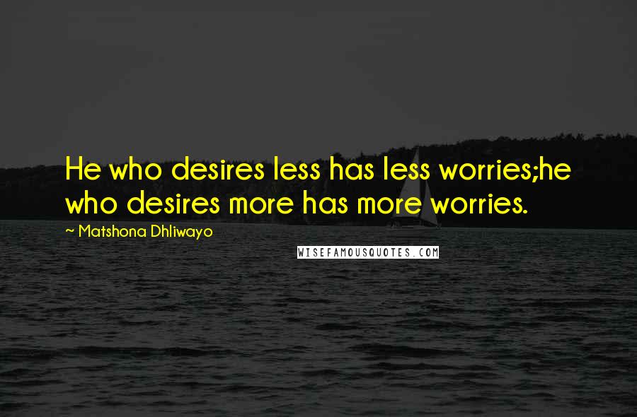 Matshona Dhliwayo Quotes: He who desires less has less worries;he who desires more has more worries.