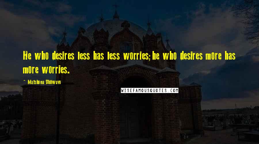 Matshona Dhliwayo Quotes: He who desires less has less worries;he who desires more has more worries.