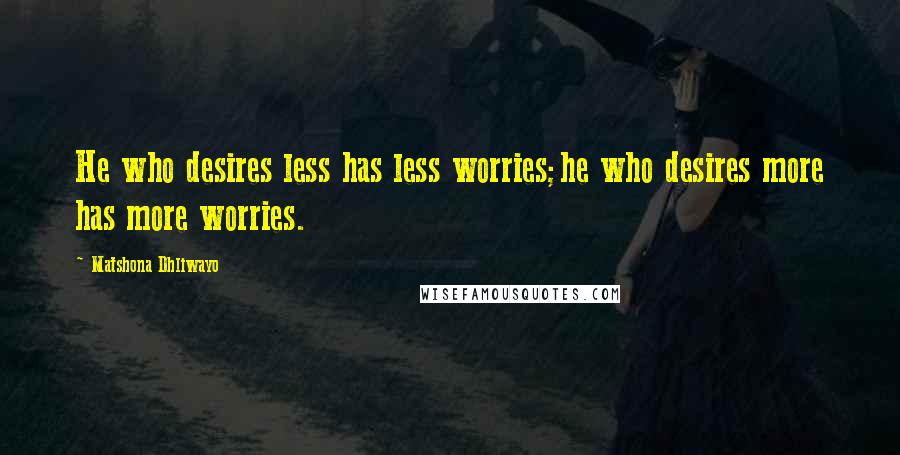 Matshona Dhliwayo Quotes: He who desires less has less worries;he who desires more has more worries.