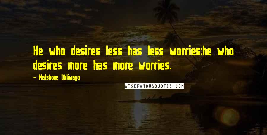 Matshona Dhliwayo Quotes: He who desires less has less worries;he who desires more has more worries.