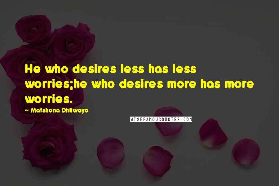 Matshona Dhliwayo Quotes: He who desires less has less worries;he who desires more has more worries.