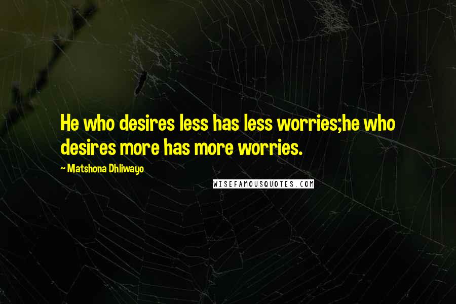 Matshona Dhliwayo Quotes: He who desires less has less worries;he who desires more has more worries.