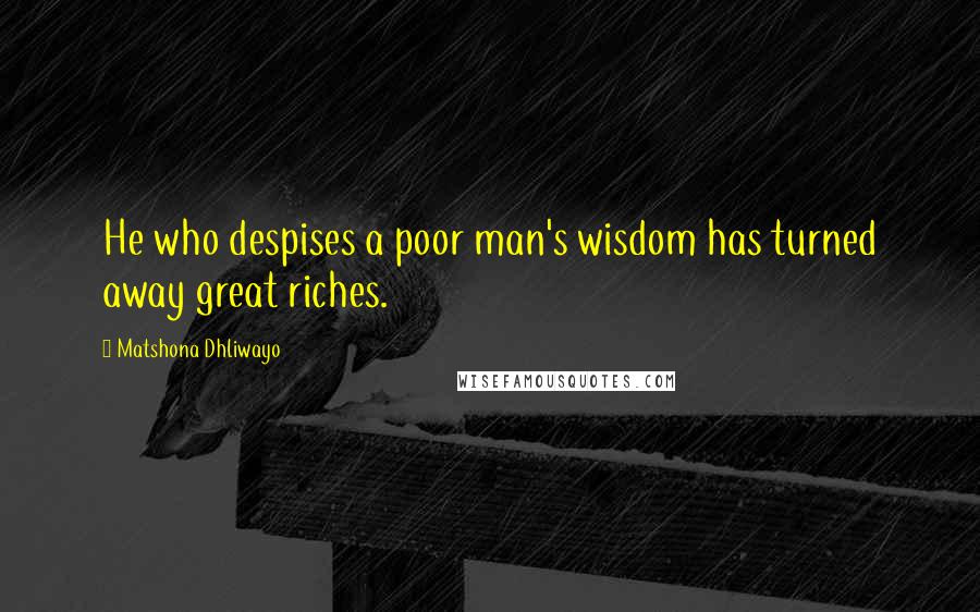 Matshona Dhliwayo Quotes: He who despises a poor man's wisdom has turned away great riches.