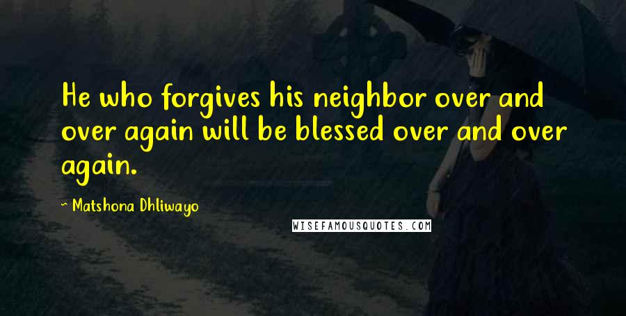 Matshona Dhliwayo Quotes: He who forgives his neighbor over and over again will be blessed over and over again.