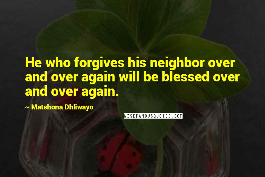 Matshona Dhliwayo Quotes: He who forgives his neighbor over and over again will be blessed over and over again.