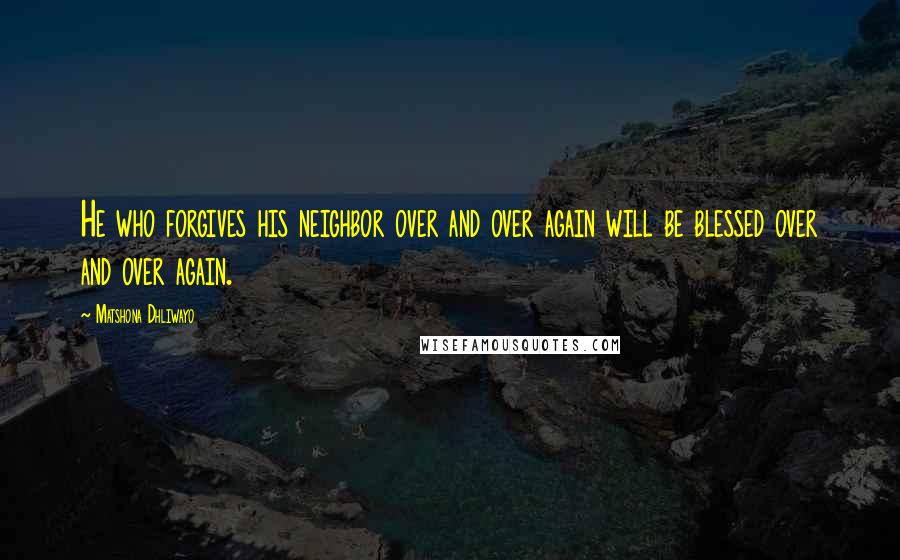 Matshona Dhliwayo Quotes: He who forgives his neighbor over and over again will be blessed over and over again.