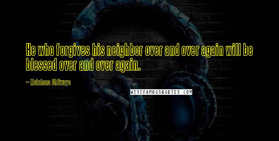 Matshona Dhliwayo Quotes: He who forgives his neighbor over and over again will be blessed over and over again.